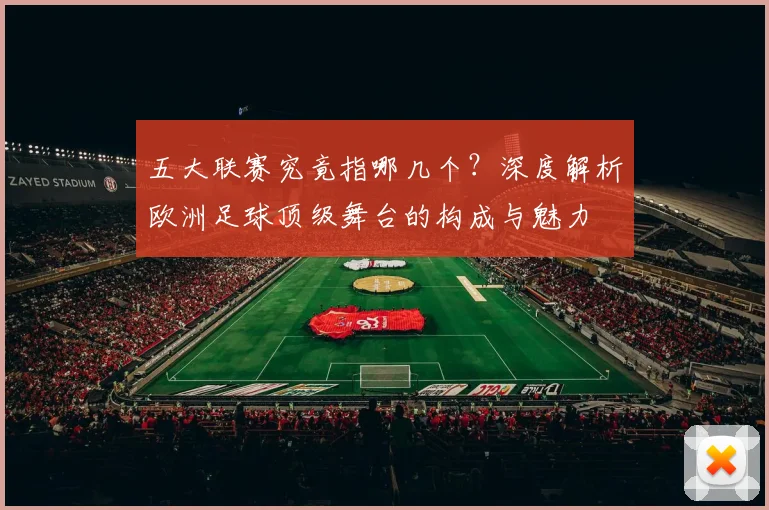 五大联赛究竟指哪几个?深度解析欧洲足球顶级舞台的构成与魅力
