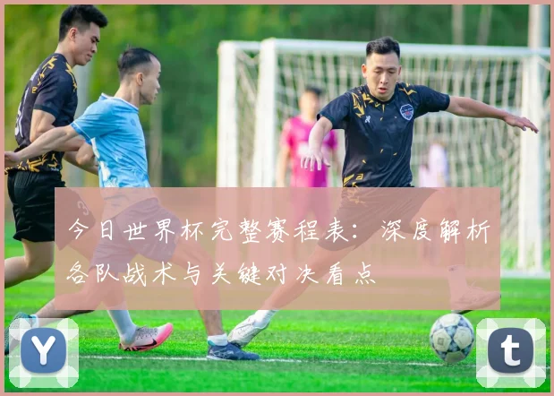 今日世界杯完整赛程表：深度解析各队战术与关键对决看点