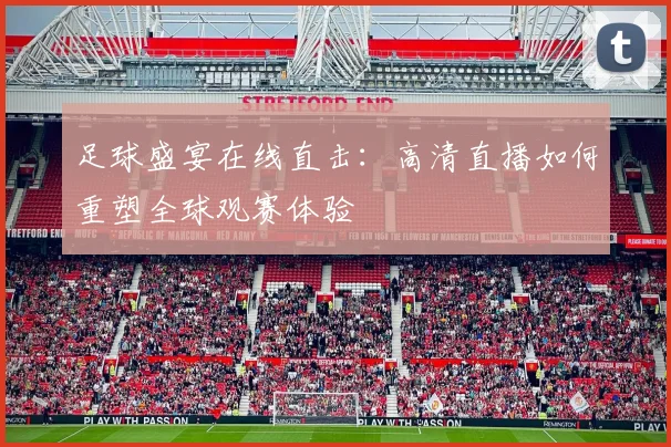 足球盛宴在线直击:高清直播如何重塑全球观赛体验