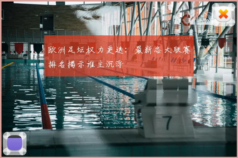 欧洲足坛权力更迭：最新各大联赛排名揭示谁主沉浮