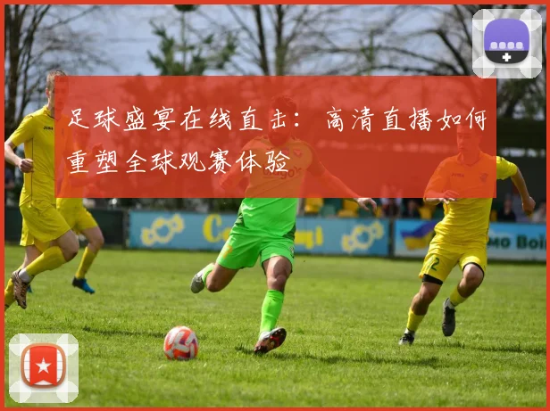 足球盛宴在线直击：高清直播如何重塑全球观赛体验