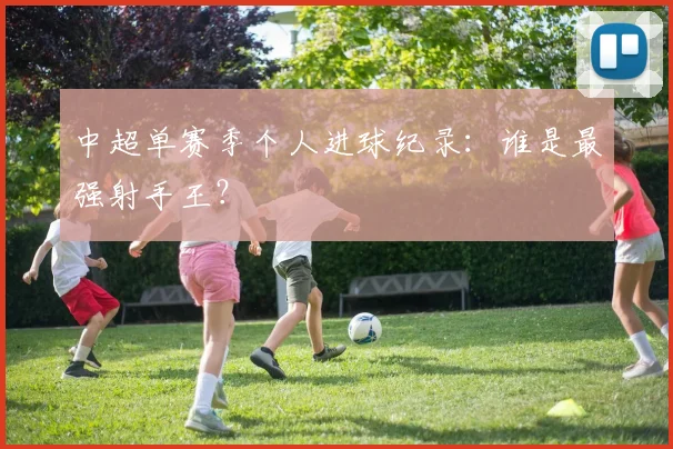 中超单赛季个人进球纪录:谁是最强射手王?