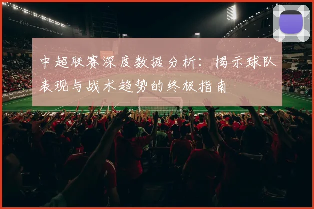 中超联赛深度数据分析：揭示球队表现与战术趋势的终极指南