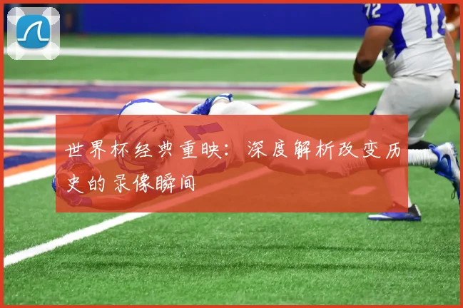 世界杯经典重映：深度解析改变历史的录像瞬间