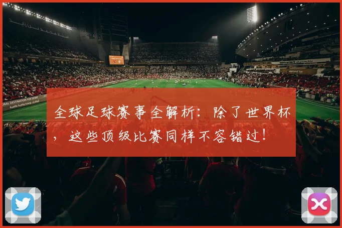 全球足球赛事全解析：除了世界杯，这些顶级比赛同样不容错过！
