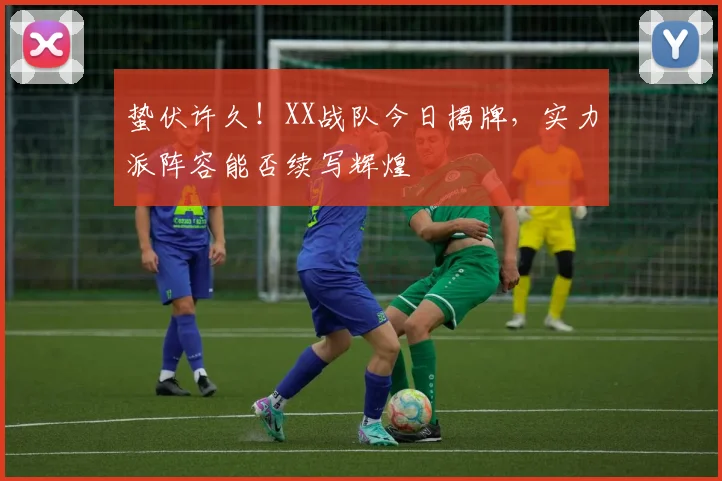 蛰伏许久！XX战队今日揭牌，实力派阵容能否续写辉煌