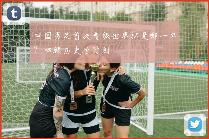 中国男足首次晋级世界杯是哪一年？回顾历史性时刻