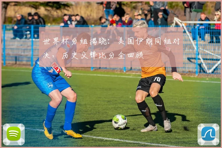 世界杯分组揭晓:美国伊朗同组对决,历史交锋比分全回顾