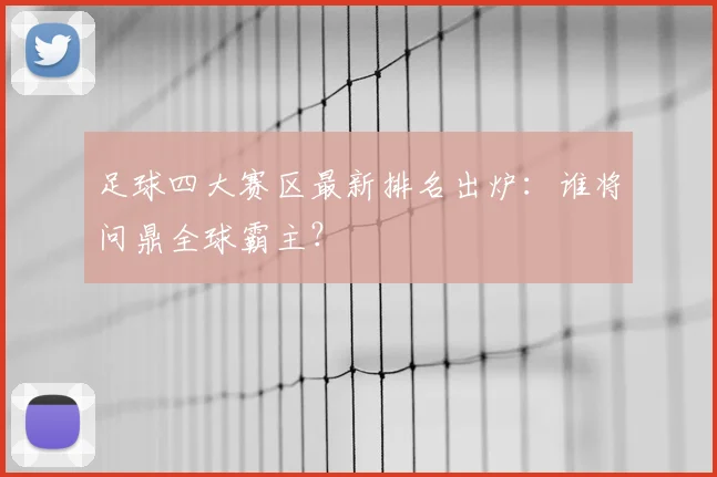 足球四大赛区最新排名出炉：谁将问鼎全球霸主？