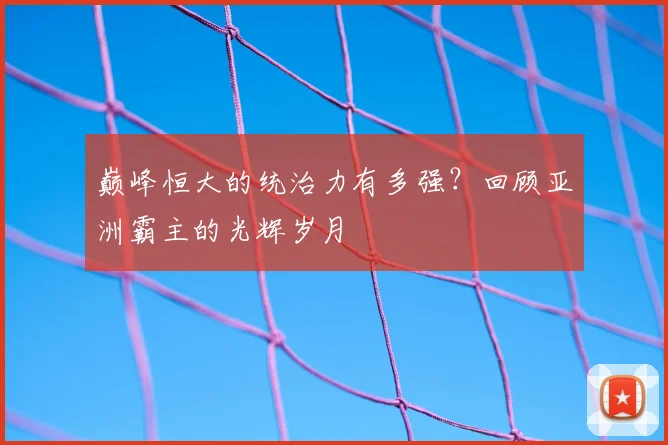 巅峰恒大的统治力有多强?回顾亚洲霸主的光辉岁月