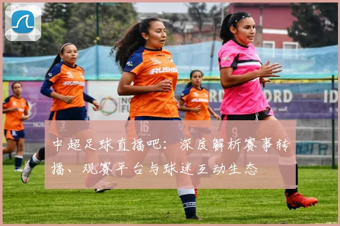 中超足球直播吧：深度解析赛事转播、观赛平台与球迷互动生态