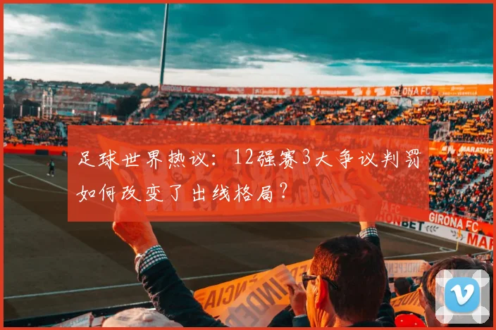 足球世界热议:12强赛3大争议判罚如何改变了出线格局?