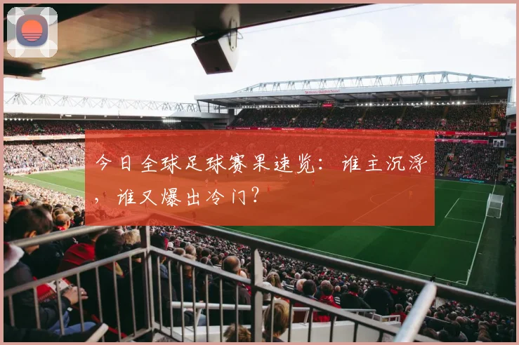 今日全球足球赛果速览：谁主沉浮，谁又爆出冷门？