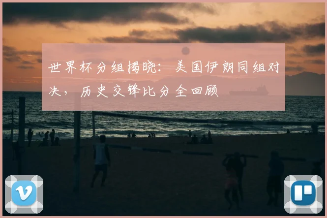 世界杯分组揭晓：美国伊朗同组对决，历史交锋比分全回顾