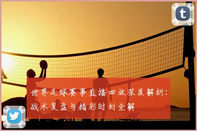 世界足球赛事直播回放深度解析：战术复盘与精彩时刻全解