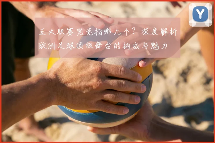 五大联赛究竟指哪几个?深度解析欧洲足球顶级舞台的构成与魅力