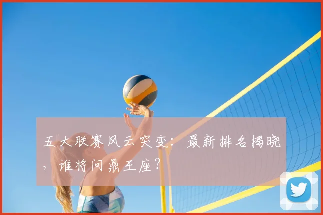 五大联赛风云突变：最新排名揭晓，谁将问鼎王座？