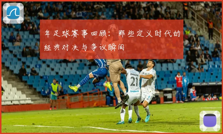 年足球赛事回顾：那些定义时代的经典对决与争议瞬间