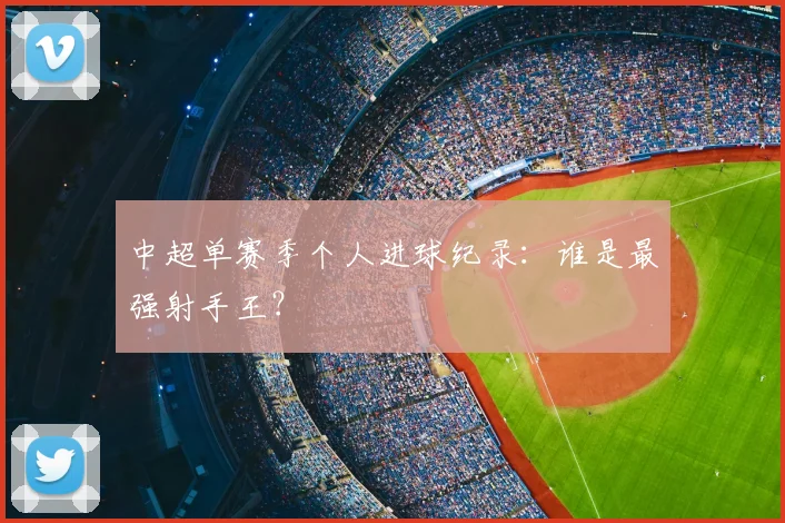 中超单赛季个人进球纪录：谁是最强射手王？