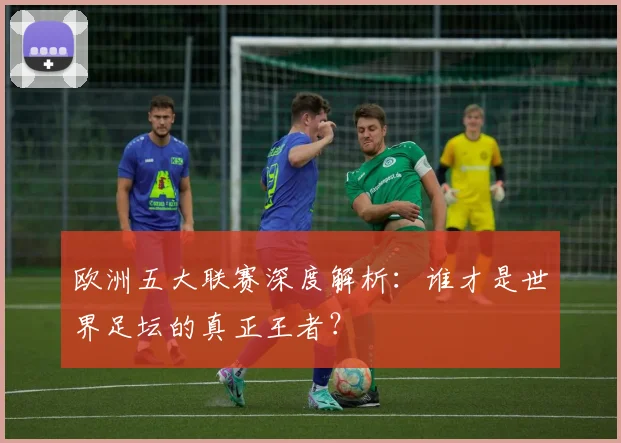 欧洲五大联赛深度解析：谁才是世界足坛的真正王者？