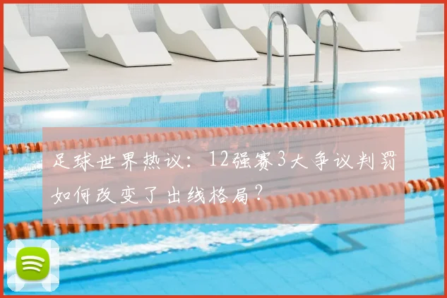 足球世界热议：12强赛3大争议判罚如何改变了出线格局？