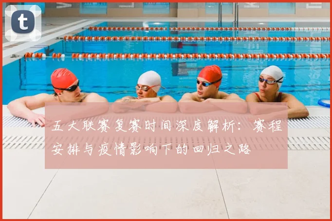 五大联赛复赛时间深度解析:赛程安排与疫情影响下的回归之路