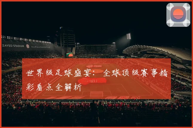 世界级足球盛宴：全球顶级赛事精彩看点全解析