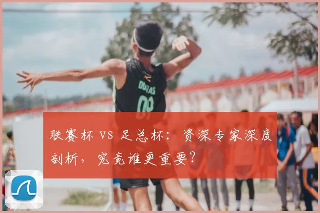 联赛杯 vs 足总杯：资深专家深度剖析，究竟谁更重要？