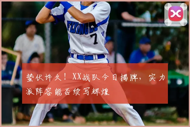 蛰伏许久！XX战队今日揭牌，实力派阵容能否续写辉煌