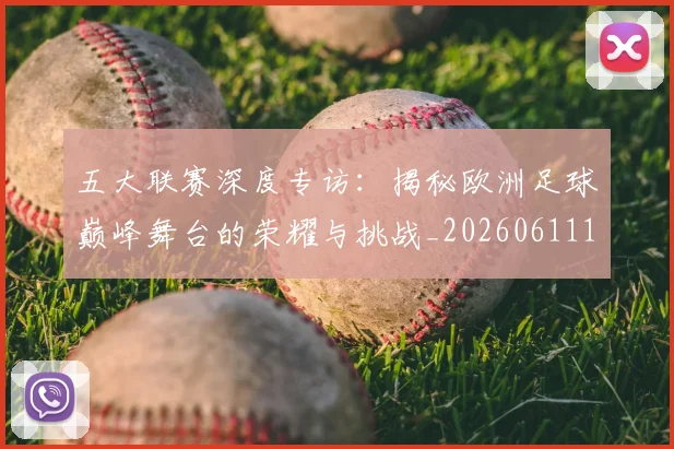 五大联赛深度专访：揭秘欧洲足球巅峰舞台的荣耀与挑战_20260611141735