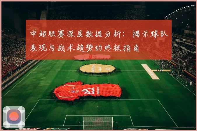 中超联赛深度数据分析：揭示球队表现与战术趋势的终极指南