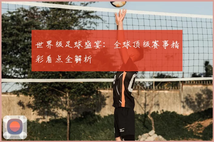 世界级足球盛宴:全球顶级赛事精彩看点全解析