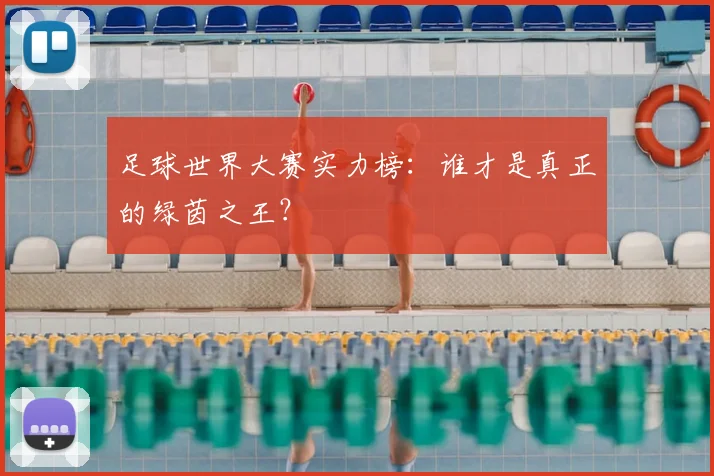 足球世界大赛实力榜：谁才是真正的绿茵之王？