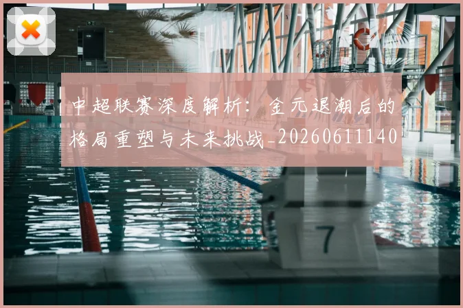 中超联赛深度解析：金元退潮后的格局重塑与未来挑战_20260611140804
