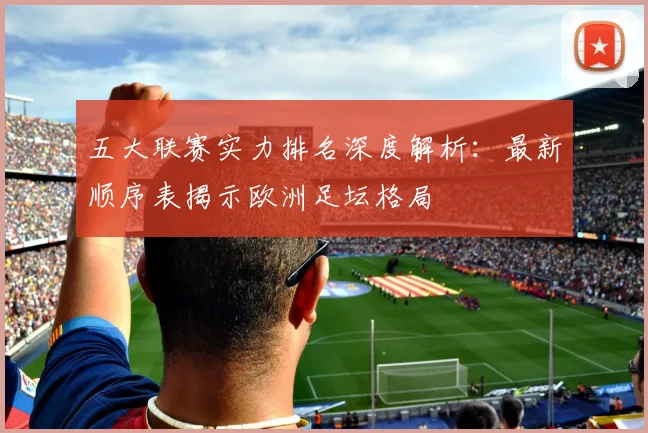 五大联赛实力排名深度解析：最新顺序表揭示欧洲足坛格局
